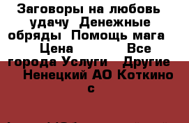 Заговоры на любовь, удачу. Денежные обряды. Помощь мага.  › Цена ­ 2 000 - Все города Услуги » Другие   . Ненецкий АО,Коткино с.